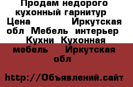 Продам недорого кухонный гарнитур › Цена ­ 18 000 - Иркутская обл. Мебель, интерьер » Кухни. Кухонная мебель   . Иркутская обл.